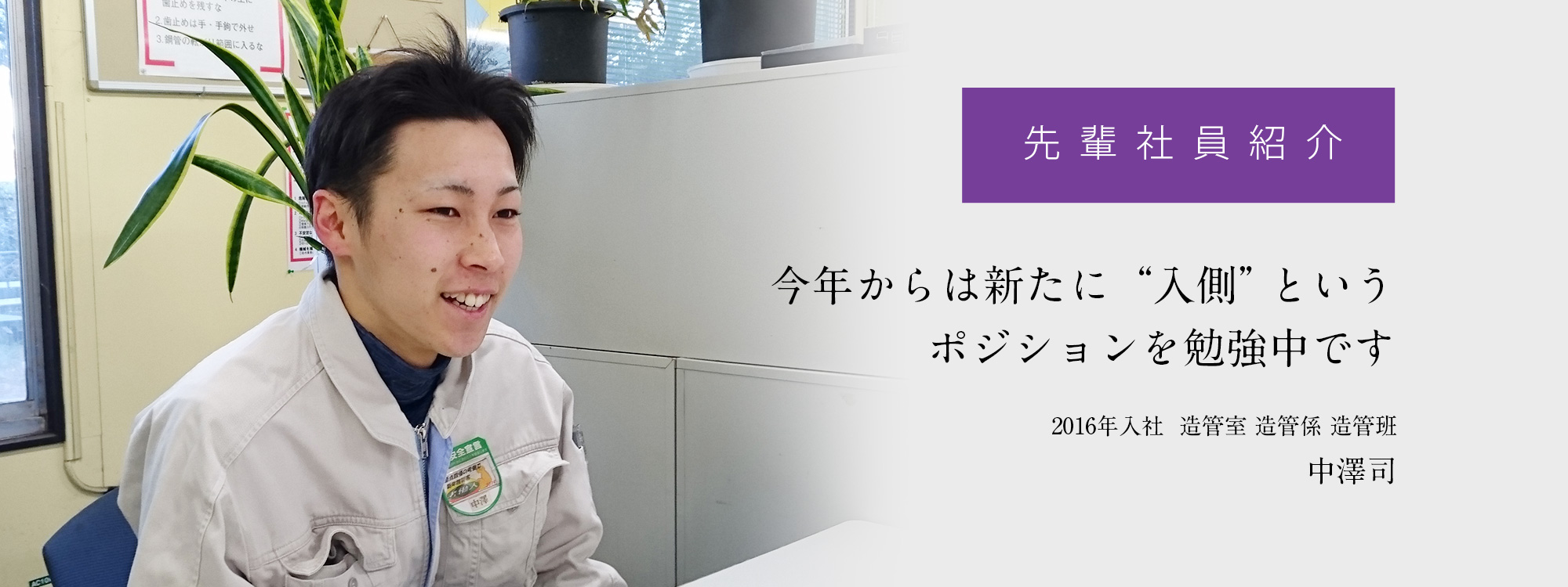 先輩社員紹介「今年からは新たに“入側”というポジションを勉強中です」
	2016年入社  造管室 造管係 造管班　中澤司