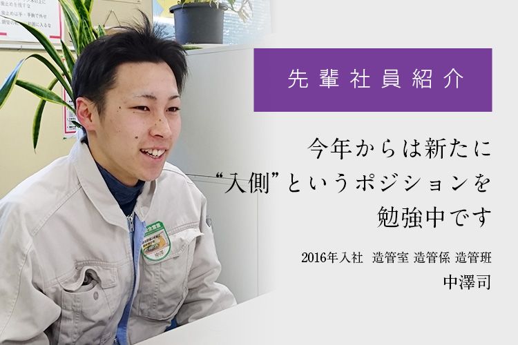 先輩社員紹介「今年からは新たに“入側”というポジションを勉強中です」
	2016年入社  造管室 造管係 造管班　中澤司