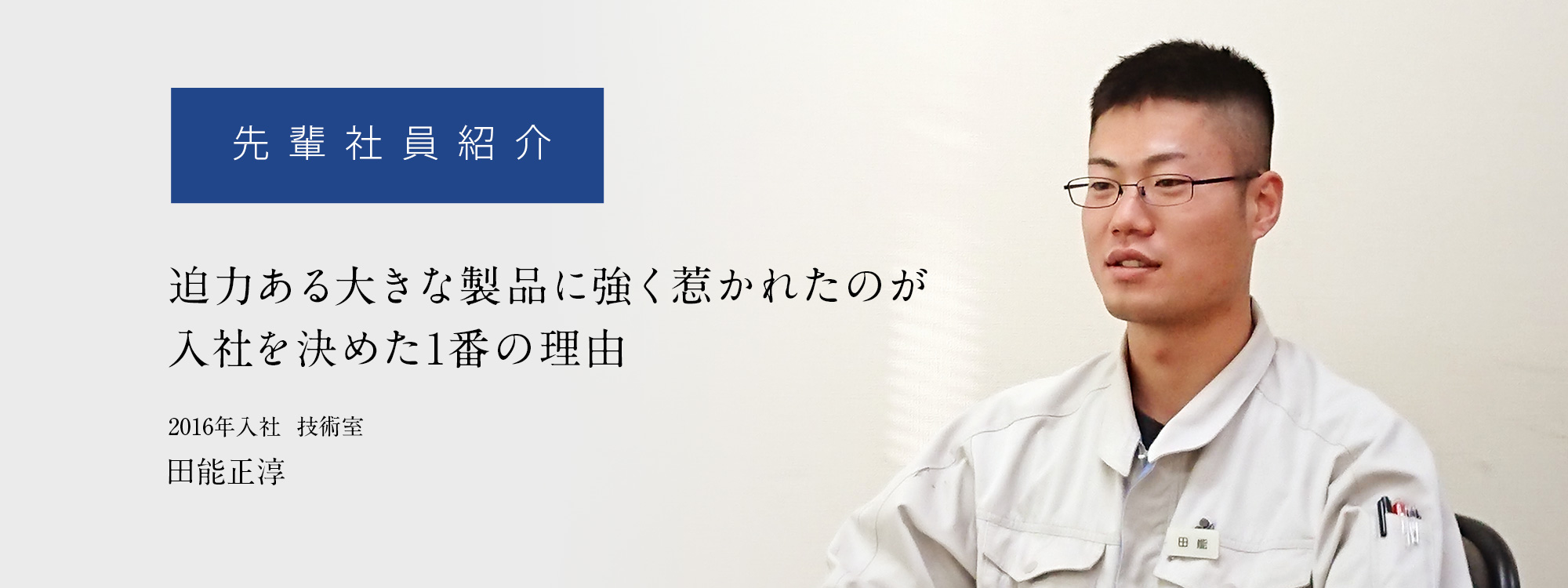 先輩社員紹介「迫力ある大きな製品に強く惹かれたのが入社を決めた1番の理由」
	2016年入社  技術室　田能正淳