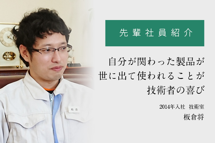 先輩社員紹介「自分が関わった製品が世に出て使われることが技術者の喜び」
	2014年入社  技術室　板倉将