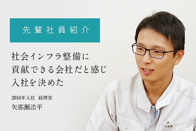 先輩社員紹介「社会インフラ整備に貢献できる会社だと感じ入社を決めた」
	2016年入社  経理室　矢那瀬浩平